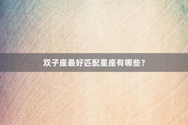 双子座最好匹配星座有哪些？