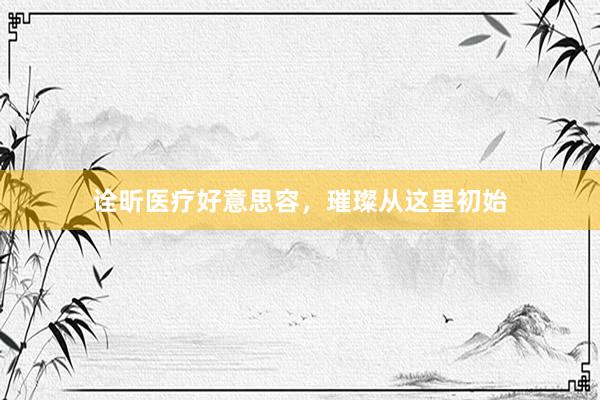 诠昕医疗好意思容，璀璨从这里初始